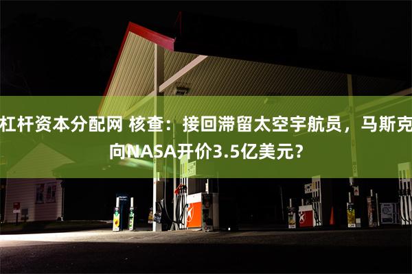 杠杆资本分配网 核查：接回滞留太空宇航员，马斯克向NASA开价3.5亿美元？