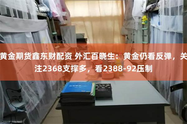 黄金期货鑫东财配资 外汇百晓生：黄金仍看反弹，关注2368支撑多，看2388-92压制