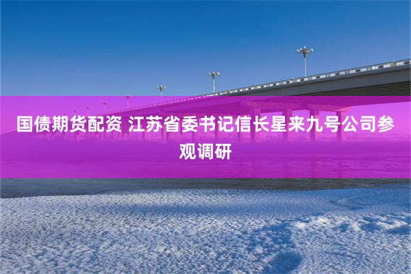 国债期货配资 江苏省委书记信长星来九号公司参观调研