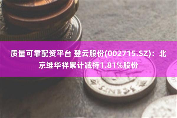 质量可靠配资平台 登云股份(002715.SZ)：北京维华祥累计减持1.81%股份