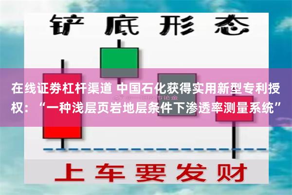 在线证劵杠杆渠道 中国石化获得实用新型专利授权：“一种浅层页岩地层条件下渗透率测量系统”