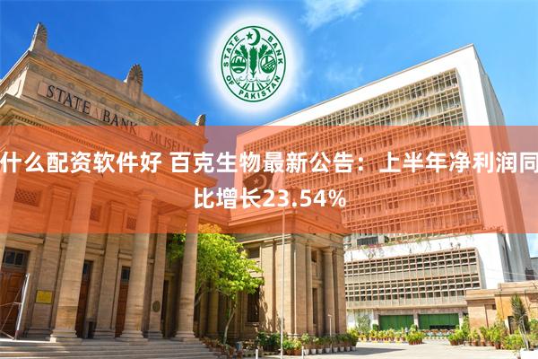 什么配资软件好 百克生物最新公告：上半年净利润同比增长23.54%