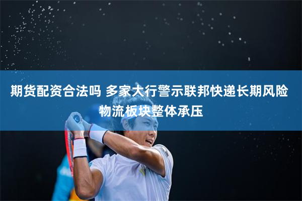 期货配资合法吗 多家大行警示联邦快递长期风险 物流板块整体承压