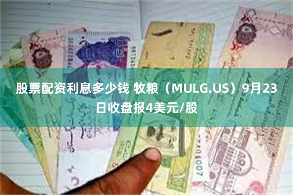 股票配资利息多少钱 牧粮（MULG.US）9月23日收盘报4美元/股