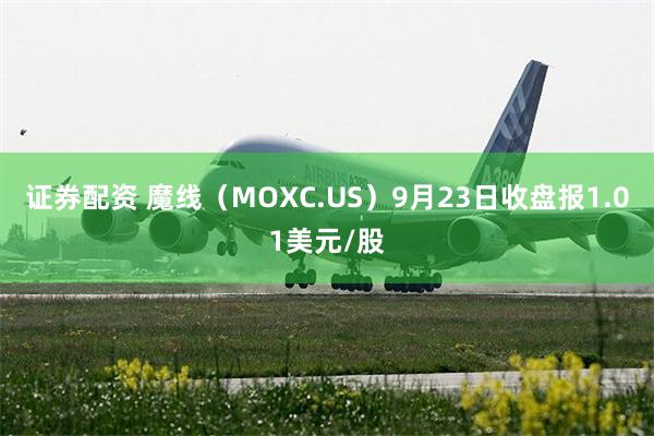 证券配资 魔线（MOXC.US）9月23日收盘报1.01美元/股