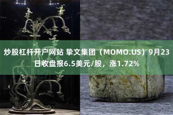 炒股杠杆开户网站 挚文集团（MOMO.US）9月23日收盘报6.5美元/股，涨1.72%