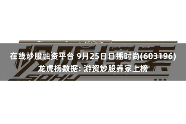 在线炒股融资平台 9月25日日播时尚(603196)龙虎榜数据: 游资炒股养家上榜