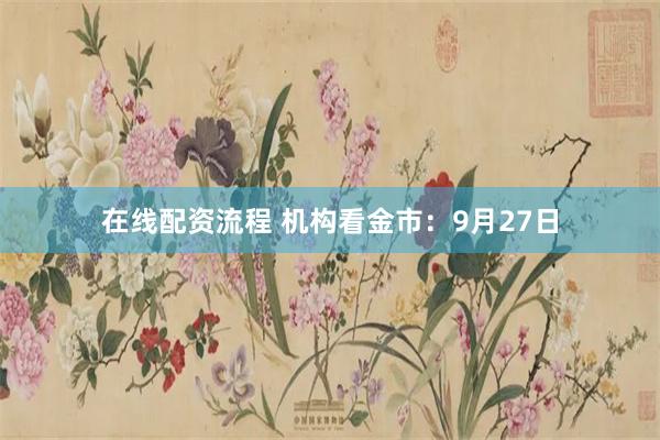 在线配资流程 机构看金市：9月27日