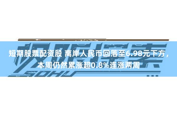 短期股票配资股 离岸人民币回落至6.98元下方，本周仍然累涨超0.8%连涨两周