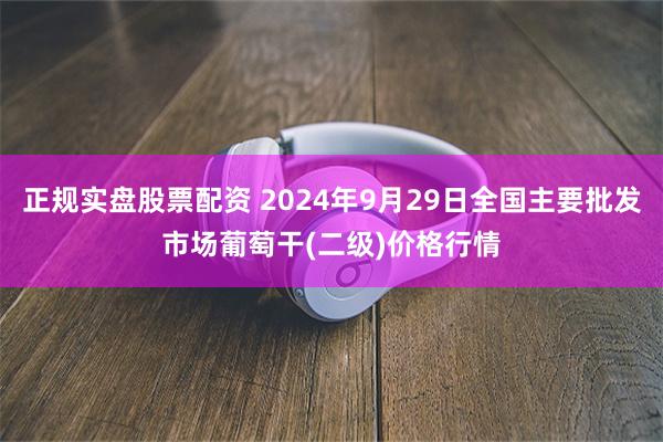 正规实盘股票配资 2024年9月29日全国主要批发市场葡萄干(二级)价格行情