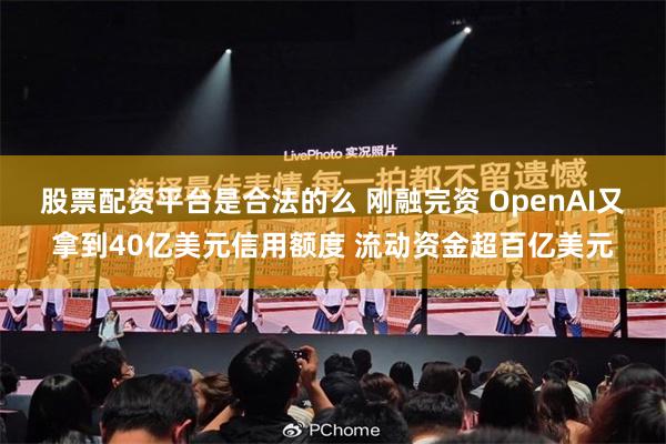 股票配资平台是合法的么 刚融完资 OpenAI又拿到40亿美元信用额度 流动资金超百亿美元