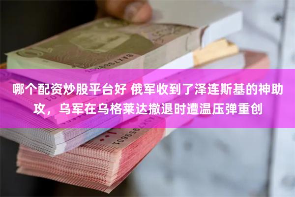 哪个配资炒股平台好 俄军收到了泽连斯基的神助攻，乌军在乌格莱达撤退时遭温压弹重创