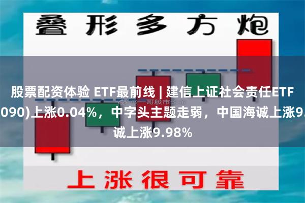 股票配资体验 ETF最前线 | 建信上证社会责任ETF(510090)上涨0.04%，中字头主题走弱，中国海诚上涨9.98%