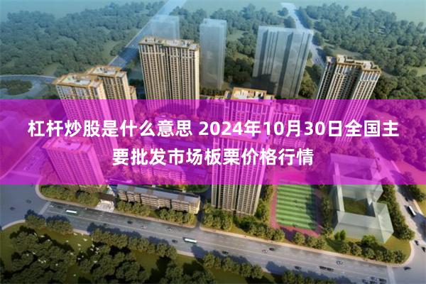 杠杆炒股是什么意思 2024年10月30日全国主要批发市场板栗价格行情