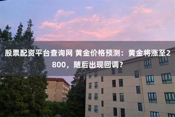 股票配资平台查询网 黄金价格预测：黄金将涨至2800，随后出现回调？