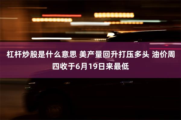 杠杆炒股是什么意思 美产量回升打压多头 油价周四收于6月19日来最低