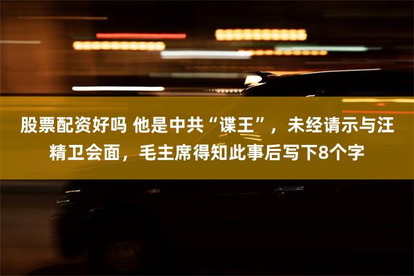 股票配资好吗 他是中共“谍王”，未经请示与汪精卫会面，毛主席得知此事后写下8个字