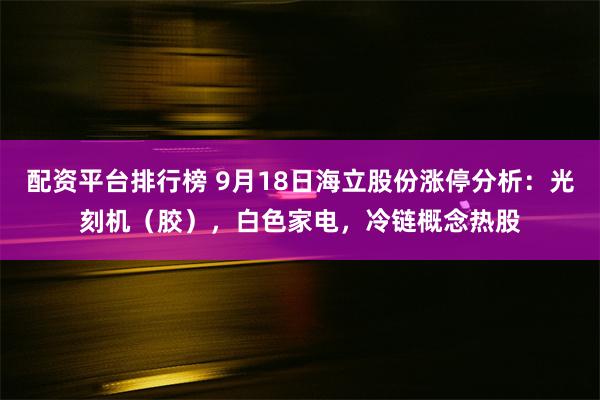 配资平台排行榜 9月18日海立股份涨停分析：光刻机（胶），白色家电，冷链概念热股