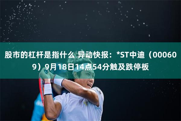 股市的杠杆是指什么 异动快报：*ST中迪（000609）9月18日14点54分触及跌停板