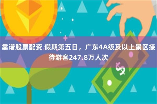 靠谱股票配资 假期第五日，广东4A级及以上景区接待游客247.8万人次