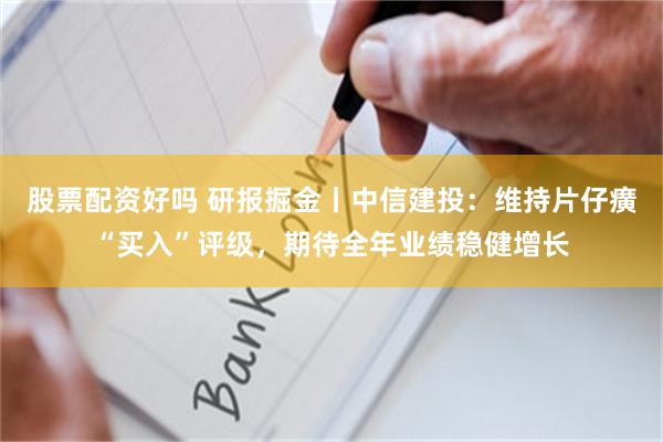 股票配资好吗 研报掘金丨中信建投：维持片仔癀“买入”评级，期待全年业绩稳健增长