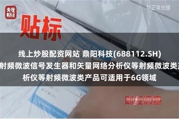 线上炒股配资网站 鼎阳科技(688112.SH)：公司频谱分析仪、射频微波信号发生器和矢量网络分析仪等射频微波类产品可适用于6G领域