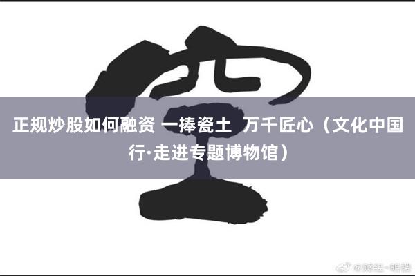 正规炒股如何融资 一捧瓷土  万千匠心（文化中国行·走进专题博物馆）