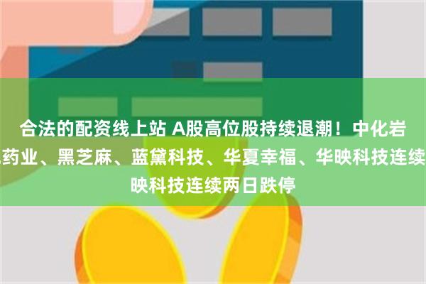 合法的配资线上站 A股高位股持续退潮！中化岩土、双成药业、黑芝麻、蓝黛科技、华夏幸福、华映科技连续两日跌停