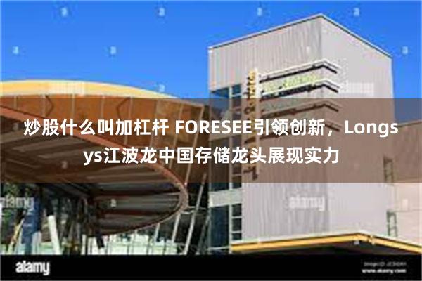 炒股什么叫加杠杆 FORESEE引领创新，Longsys江波龙中国存储龙头展现实力