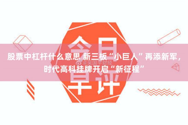 股票中杠杆什么意思 新三板“小巨人”再添新军，时代高科挂牌开启“新征程”