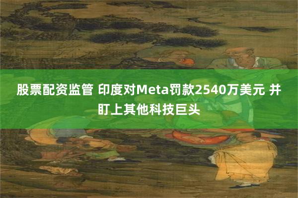 股票配资监管 印度对Meta罚款2540万美元 并盯上其他科技巨头