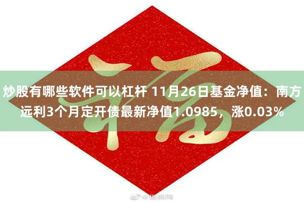 炒股有哪些软件可以杠杆 11月26日基金净值：南方远利3个月定开债最新净值1.0985，涨0.03%