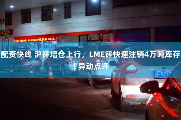 配资快线 沪锌增仓上行，LME锌快速注销4万吨库存 | 异动点评