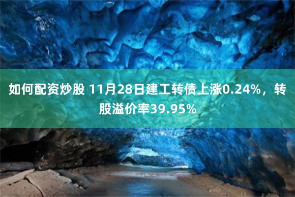 如何配资炒股 11月28日建工转债上涨0.24%，转股溢价率39.95%