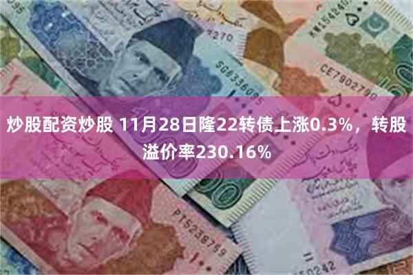 炒股配资炒股 11月28日隆22转债上涨0.3%，转股溢价率230.16%