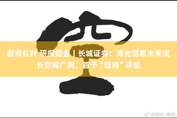 股市杠杆 研报掘金丨长城证券：海光信息未来成长空间广阔，首予“增持”评级