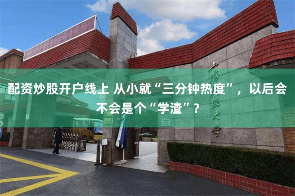 配资炒股开户线上 从小就“三分钟热度”，以后会不会是个“学渣”？