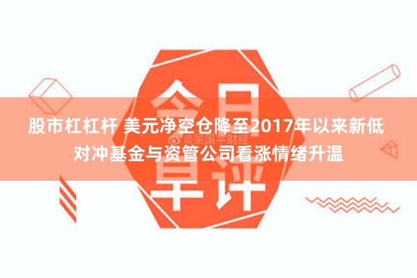 股市杠杠杆 美元净空仓降至2017年以来新低 对冲基金与资管公司看涨情绪升温