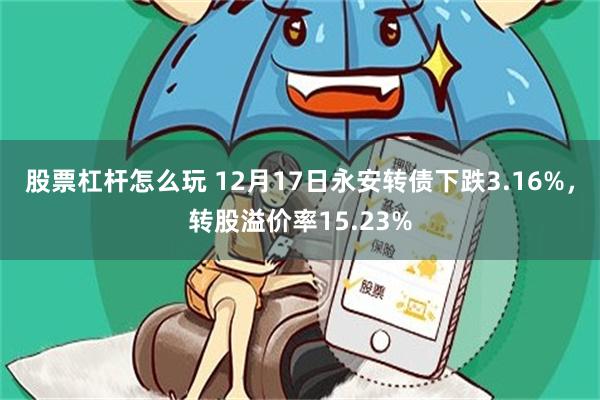 股票杠杆怎么玩 12月17日永安转债下跌3.16%，转股溢价率15.23%