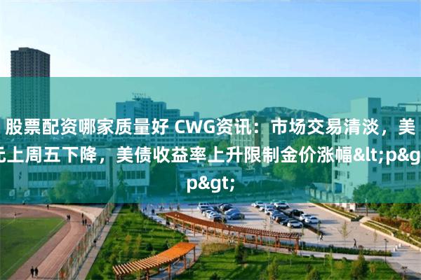 股票配资哪家质量好 CWG资讯：市场交易清淡，美元上周五下降，美债收益率上升限制金价涨幅<p>