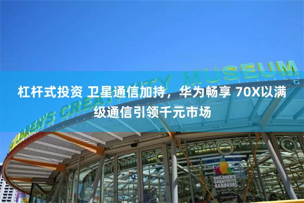 杠杆式投资 卫星通信加持，华为畅享 70X以满级通信引领千元市场