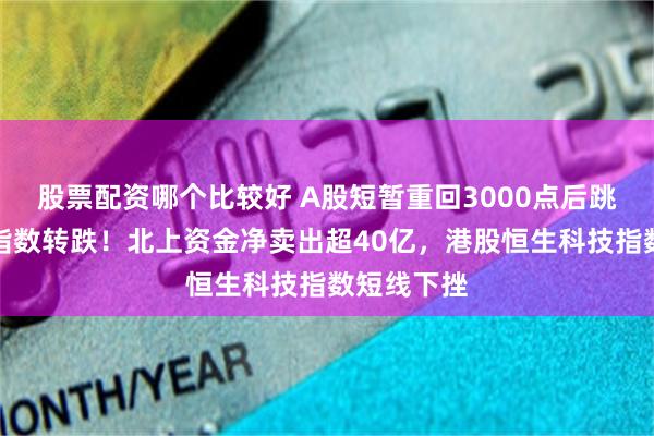 股票配资哪个比较好 A股短暂重回3000点后跳水，三大指数转跌！北上资金净卖出超40亿，港股恒生科技指数短线下挫