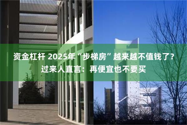 资金杠杆 2025年“步梯房”越来越不值钱了？过来人直言：再便宜也不要买