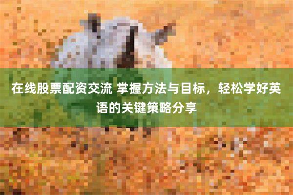 在线股票配资交流 掌握方法与目标，轻松学好英语的关键策略分享