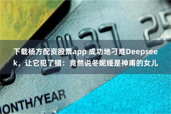 下载杨方配资股票app 成功地刁难Deepseek，让它犯了错：竟然说冬妮娅是神甫的女儿