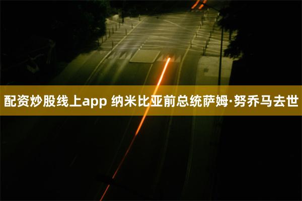 配资炒股线上app 纳米比亚前总统萨姆·努乔马去世