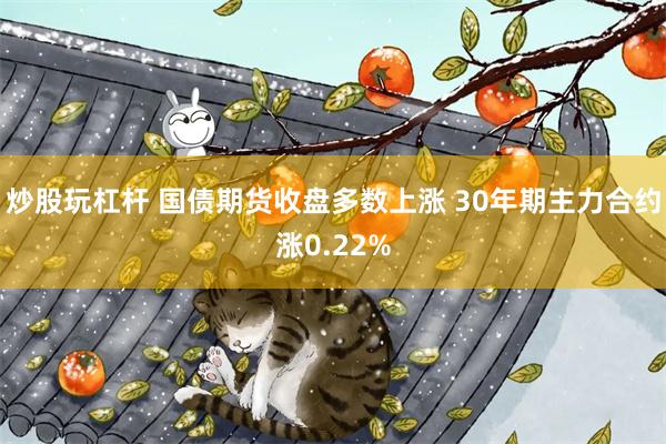 炒股玩杠杆 国债期货收盘多数上涨 30年期主力合约涨0.22%