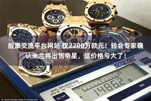 股票交流平台网站 仅2200万欧元！转会专家确认米兰将出售帝星，这价格亏大了！