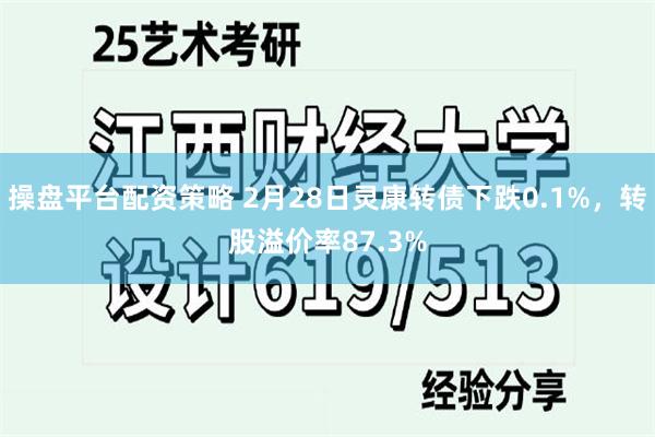 操盘平台配资策略 2月28日灵康转债下跌0.1%，转股溢价率87.3%