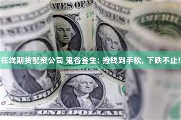 在线期货配资公司 鬼谷金生: 捡钱到手软, 下跌不止!